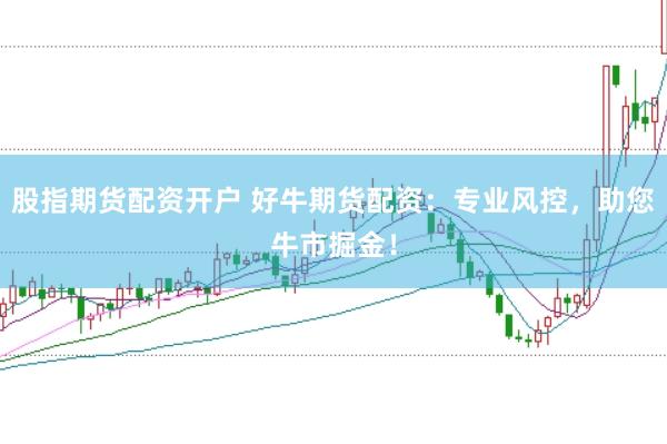 股指期货配资开户 好牛期货配资：专业风控，助您牛市掘金！