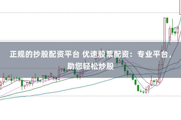 正规的抄股配资平台 优速股票配资：专业平台，助您轻松炒股