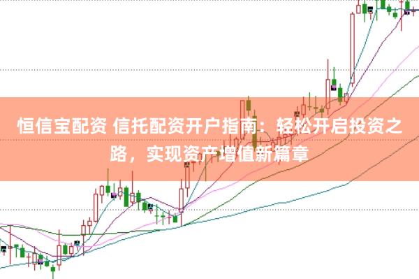 恒信宝配资 信托配资开户指南：轻松开启投资之路，实现资产增值新篇章