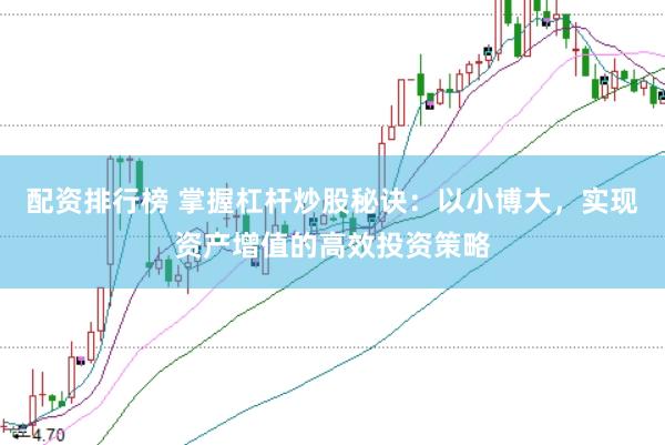 配资排行榜 掌握杠杆炒股秘诀：以小博大，实现资产增值的高效投资策略