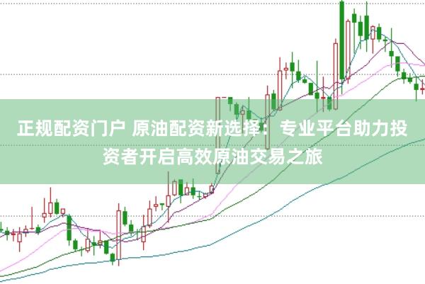 正规配资门户 原油配资新选择：专业平台助力投资者开启高效原油交易之旅