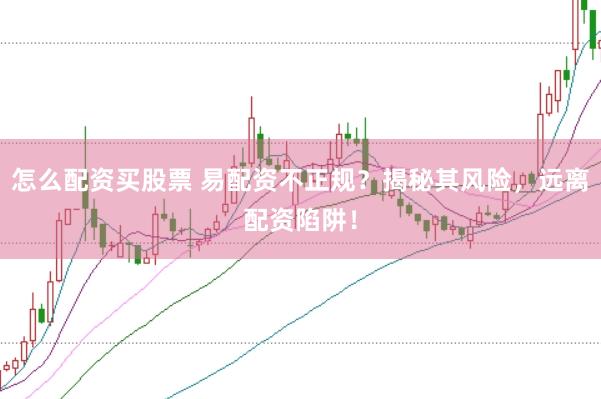 怎么配资买股票 易配资不正规？揭秘其风险，远离配资陷阱！