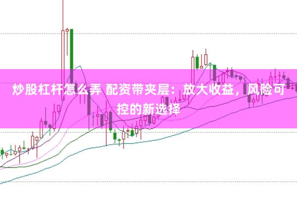炒股杠杆怎么弄 配资带夹层：放大收益，风险可控的新选择