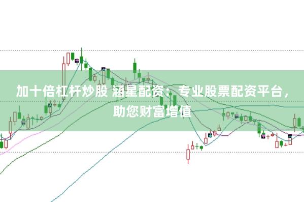 加十倍杠杆炒股 涵星配资：专业股票配资平台，助您财富增值