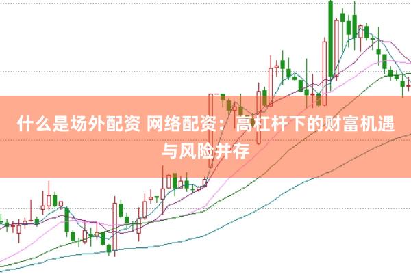 什么是场外配资 网络配资：高杠杆下的财富机遇与风险并存
