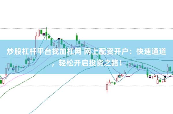 炒股杠杆平台找加杠网 网上配资开户：快速通道，轻松开启投资之路！