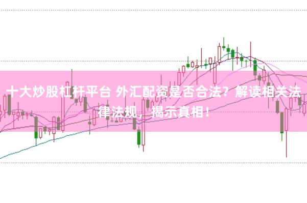 十大炒股杠杆平台 外汇配资是否合法？解读相关法律法规，揭示真相！