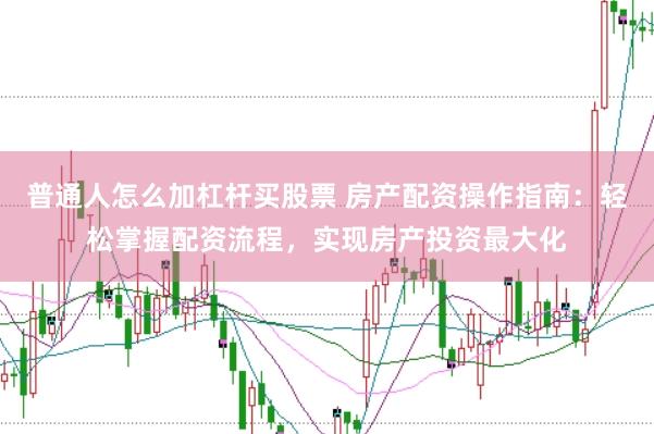 普通人怎么加杠杆买股票 房产配资操作指南：轻松掌握配资流程，实现房产投资最大化