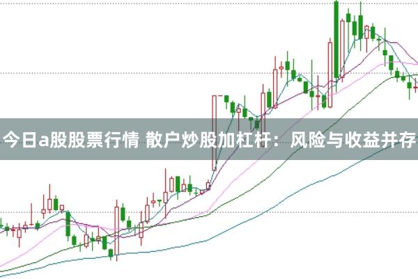 今日a股股票行情 散户炒股加杠杆：风险与收益并存
