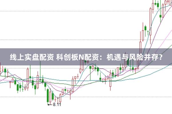 线上实盘配资 科创板N配资：机遇与风险并存？