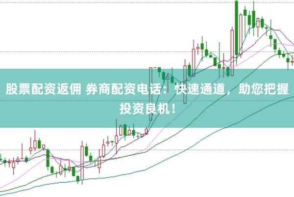 股票配资返佣 券商配资电话：快速通道，助您把握投资良机！