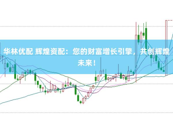 华林优配 辉煌资配：您的财富增长引擎，共创辉煌未来！