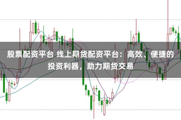 股票配资平台 线上期货配资平台：高效、便捷的投资利器，助力期货交易