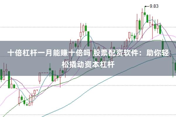 十倍杠杆一月能赚十倍吗 股票配资软件：助你轻松撬动资本杠杆