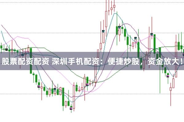 股票配资配资 深圳手机配资：便捷炒股，资金放大！