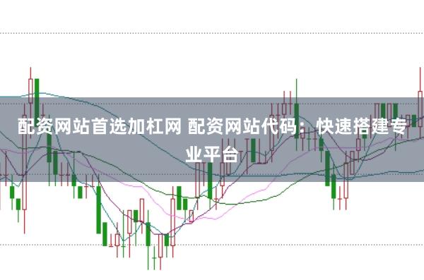 配资网站首选加杠网 配资网站代码：快速搭建专业平台
