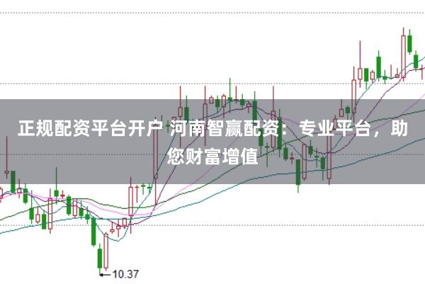 正规配资平台开户 河南智赢配资：专业平台，助您财富增值