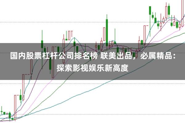 国内股票杠杆公司排名榜 联美出品，必属精品：探索影视娱乐新高度