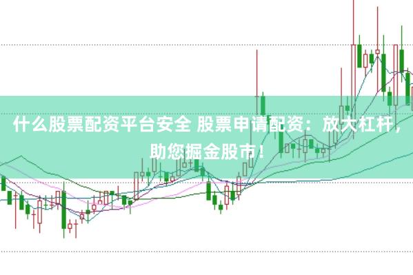 什么股票配资平台安全 股票申请配资：放大杠杆，助您掘金股市！