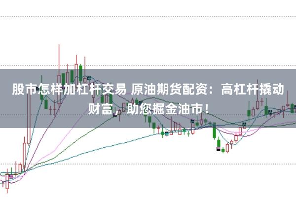 股市怎样加杠杆交易 原油期货配资：高杠杆撬动财富，助您掘金油市！