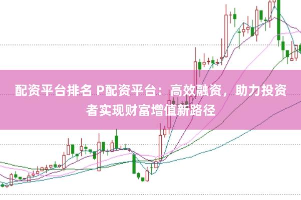 配资平台排名 P配资平台：高效融资，助力投资者实现财富增值新路径