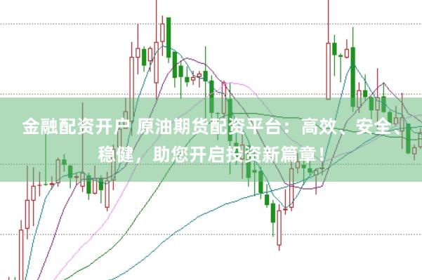 金融配资开户 原油期货配资平台：高效、安全、稳健，助您开启投资新篇章！