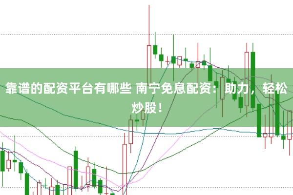 靠谱的配资平台有哪些 南宁免息配资:助力,轻松炒股!