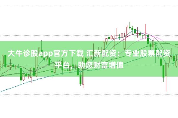 大牛诊股app官方下载 汇新配资:专业股票配资平台,助您财富增值
