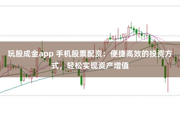 玩股成金app 手机股票配资:便捷高效的投资方式,轻松实现资产增值
