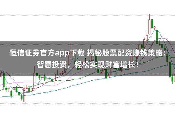 恒信证券官方app下载 揭秘股票配资赚钱策略:智慧投资,轻松实现财富增长!