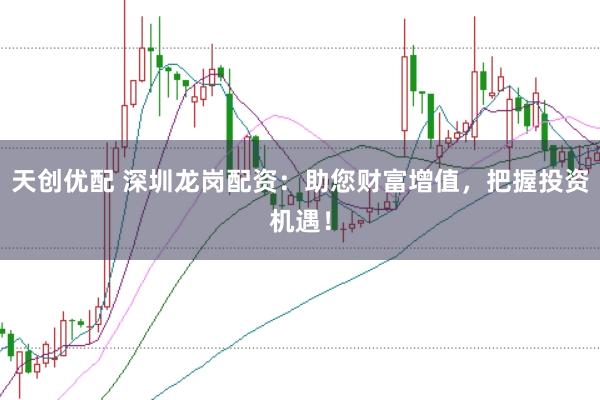 天创优配 深圳龙岗配资:助您财富增值,把握投资机遇!