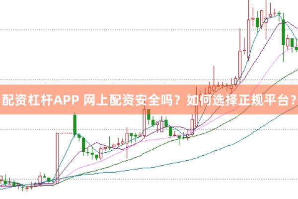 配资杠杆APP 网上配资安全吗?如何选择正规平台?