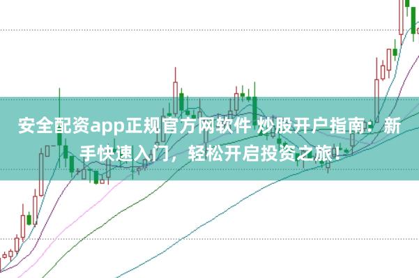 安全配资app正规官方网软件 炒股开户指南:新手快速入门,轻松开启投资之旅!