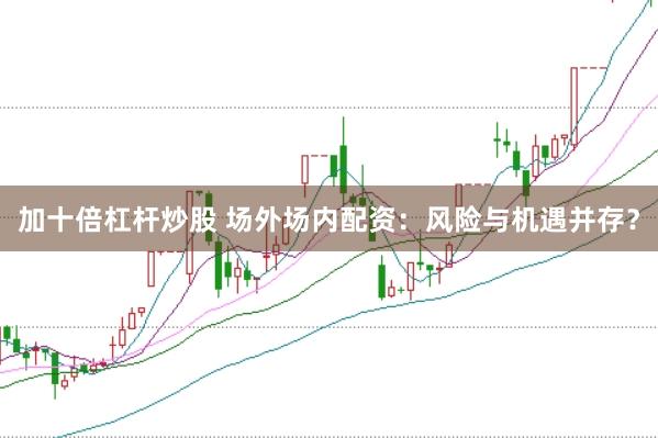 加十倍杠杆炒股 场外场内配资：风险与机遇并存？