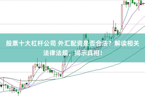 股票十大杠杆公司 外汇配资是否合法?解读相关法律法规,揭示真相!