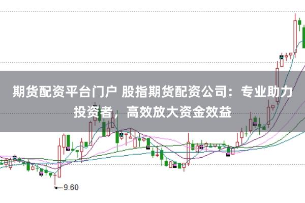 期货配资平台门户 股指期货配资公司:专业助力投资者,高效放大资金效益