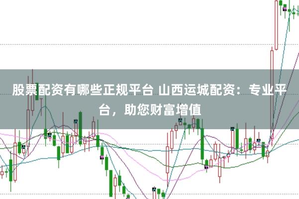 股票配资有哪些正规平台 山西运城配资：专业平台，助您财富增值