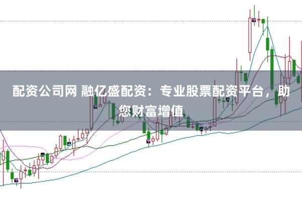 配资公司网 融亿盛配资：专业股票配资平台，助您财富增值