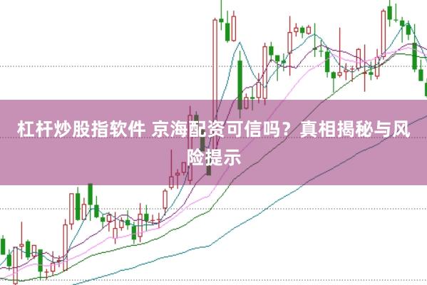 杠杆炒股指软件 京海配资可信吗?真相揭秘与风险提示