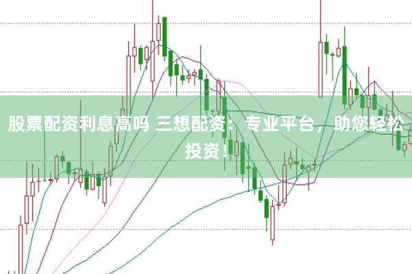 股票配资利息高吗 三想配资:专业平台,助您轻松投资!