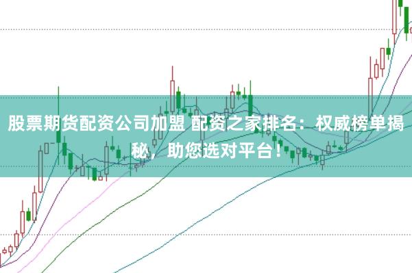 股票期货配资公司加盟 配资之家排名:权威榜单揭秘,助您选对平台!