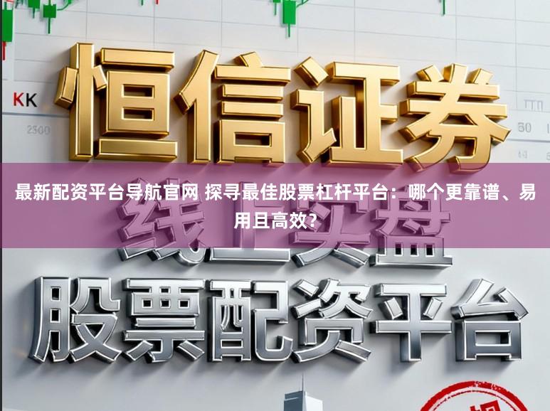 最新配资平台导航官网 探寻最佳股票杠杆平台：哪个更靠谱、易用且高效？