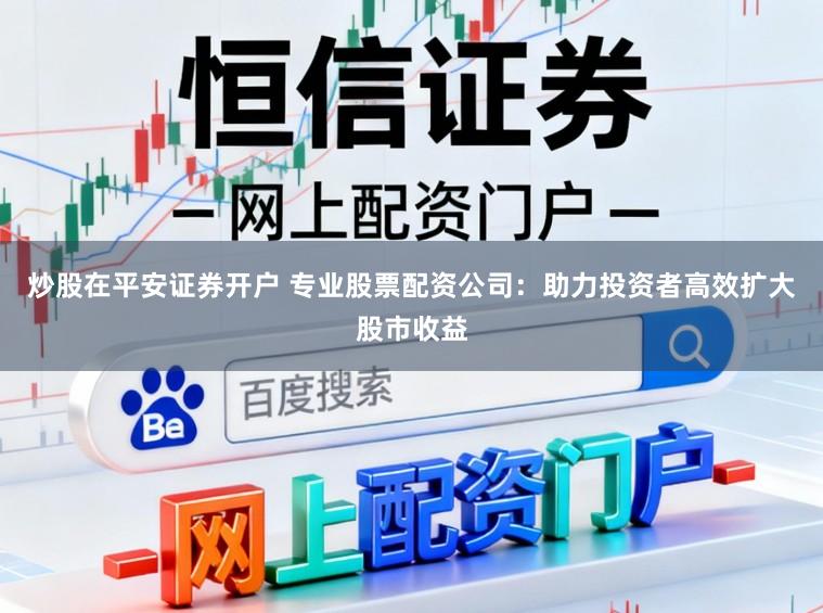 炒股在平安证券开户 专业股票配资公司：助力投资者高效扩大股市收益