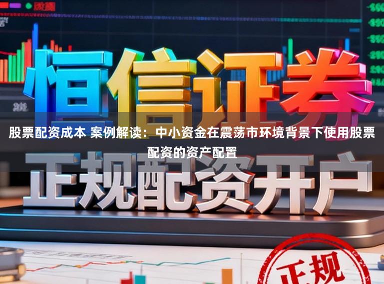 股票配资成本 案例解读：中小资金在震荡市环境背景下使用股票配资的资产配置