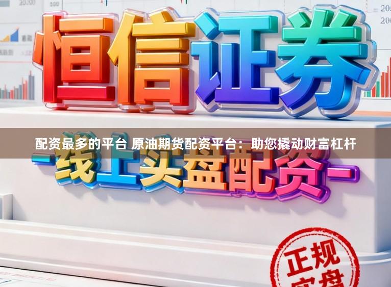 配资最多的平台 原油期货配资平台：助您撬动财富杠杆