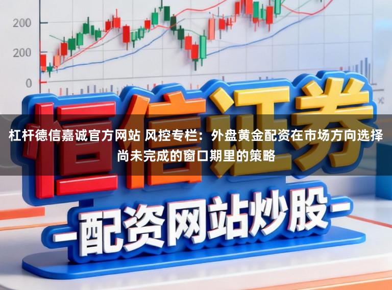 杠杆德信嘉诚官方网站 风控专栏:外盘黄金配资在市场方向选择尚未完成的窗口期里的策略