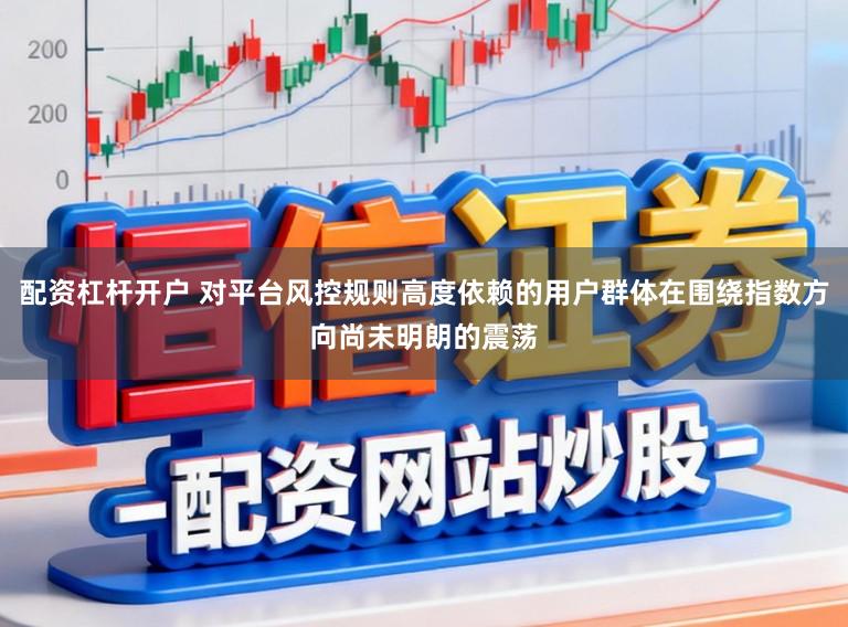 配资杠杆开户 对平台风控规则高度依赖的用户群体在围绕指数方向尚未明朗的震荡