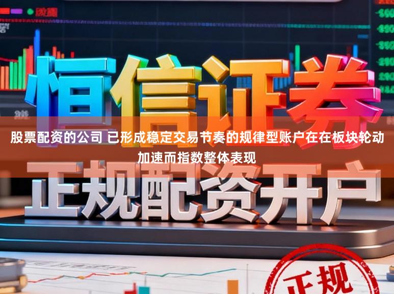 股票配资的公司 已形成稳定交易节奏的规律型账户在在板块轮动加速而指数整体表现