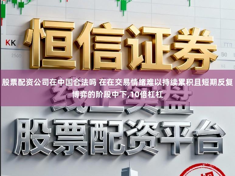 股票配资公司在中国合法吗 在在交易情绪难以持续累积且短期反复博弈的阶段中下，10倍杠杠