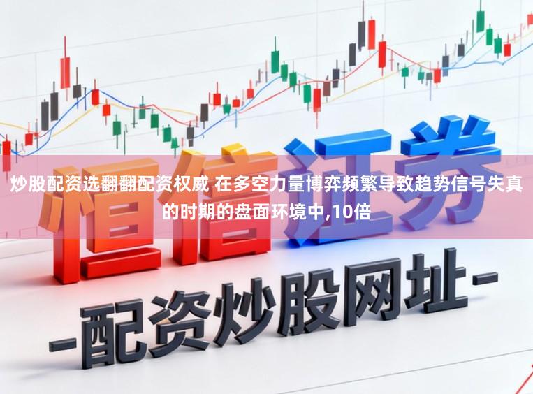 炒股配资选翻翻配资权威 在多空力量博弈频繁导致趋势信号失真的时期的盘面环境中，10倍